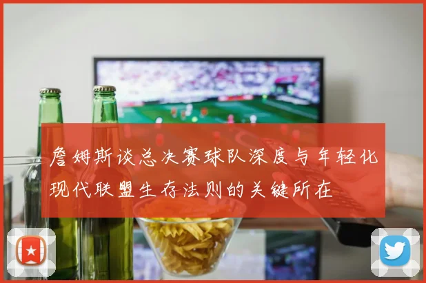 詹姆斯谈总决赛球队深度与年轻化现代联盟生存法则的关键所在