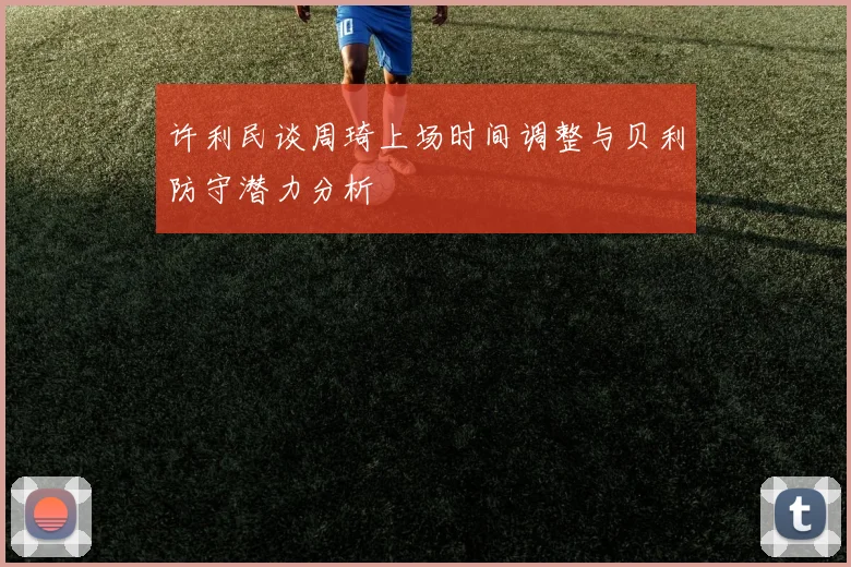 许利民谈周琦上场时间调整与贝利防守潜力分析