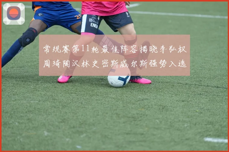 常规赛第11轮最佳阵容揭晓李弘权周琦陶汉林史密斯威尔斯强势入选