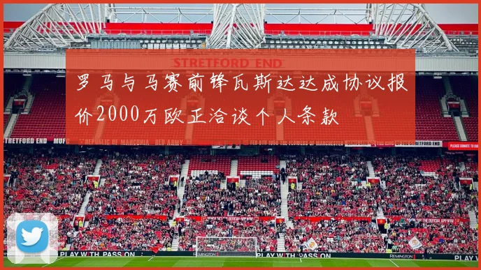 罗马与马赛前锋瓦斯达达成协议报价2000万欧正洽谈个人条款