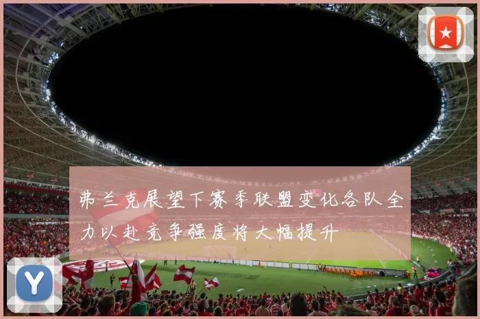 弗兰克展望下赛季联盟变化各队全力以赴竞争强度将大幅提升