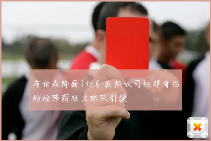 布伦森降薪1亿引发热议司机邓肯也纷纷降薪助力球队引援