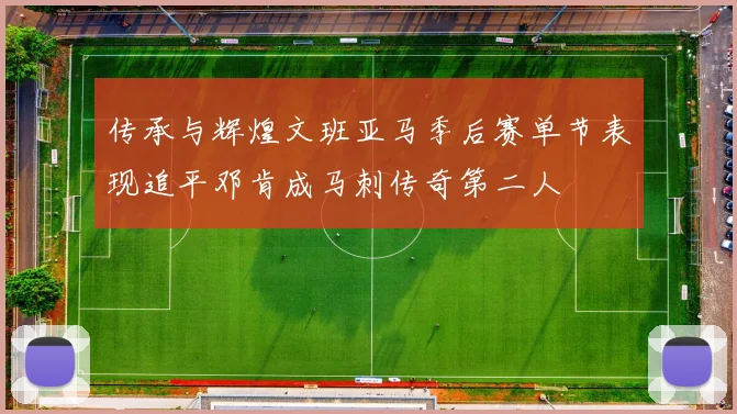 传承与辉煌文班亚马季后赛单节表现追平邓肯成马刺传奇第二人