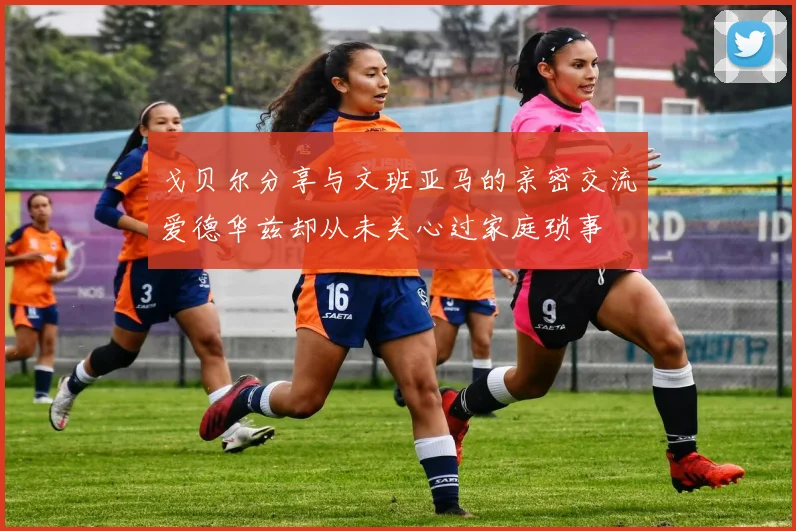 戈贝尔分享与文班亚马的亲密交流爱德华兹却从未关心过家庭琐事