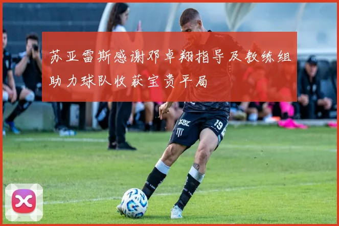 苏亚雷斯感谢邓卓翔指导及教练组助力球队收获宝贵平局