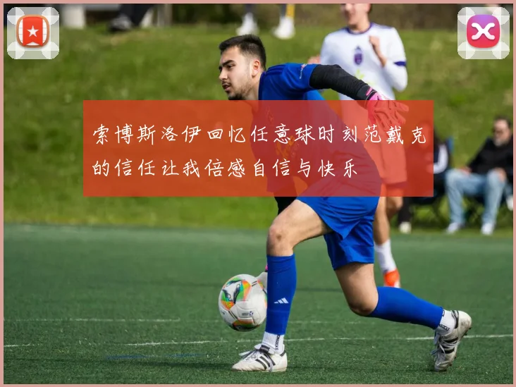 索博斯洛伊回忆任意球时刻范戴克的信任让我倍感自信与快乐